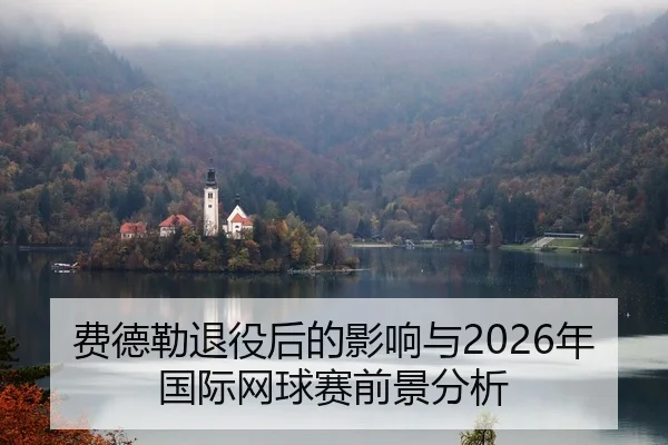 费德勒退役后的影响与2026年国际网球赛前景分析