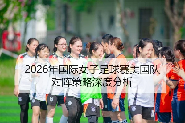 2026年国际女子足球赛美国队对阵策略深度分析