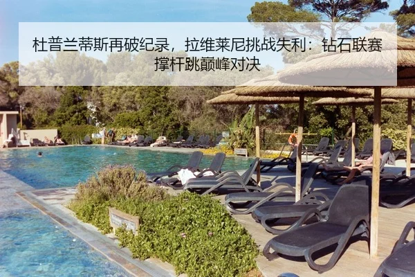 杜普兰蒂斯再破纪录，拉维莱尼挑战失利：钻石联赛撑杆跳巅峰对决