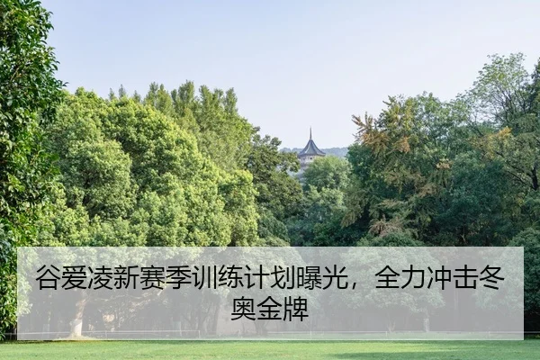 谷爱凌新赛季训练计划曝光，全力冲击冬奥金牌