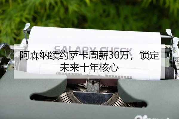 阿森纳续约萨卡周薪30万，锁定未来十年核心