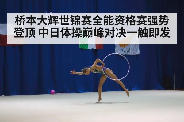 桥本大辉世锦赛全能资格赛强势登顶 中日体操巅峰对决一触即发