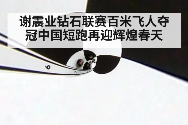 谢震业钻石联赛百米飞人夺冠中国短跑再迎辉煌春天