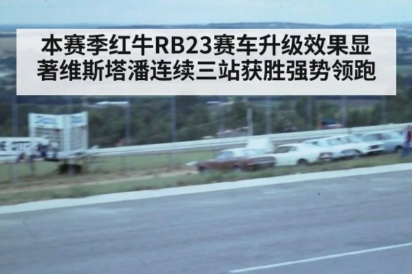 本赛季红牛RB23赛车升级效果显著维斯塔潘连续三站获胜强势领跑