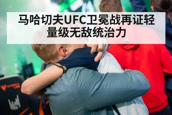 马哈切夫UFC卫冕战再证轻量级无敌统治力