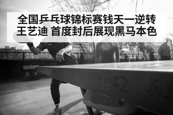 全国乒乓球锦标赛钱天一逆转王艺迪 首度封后展现黑马本色